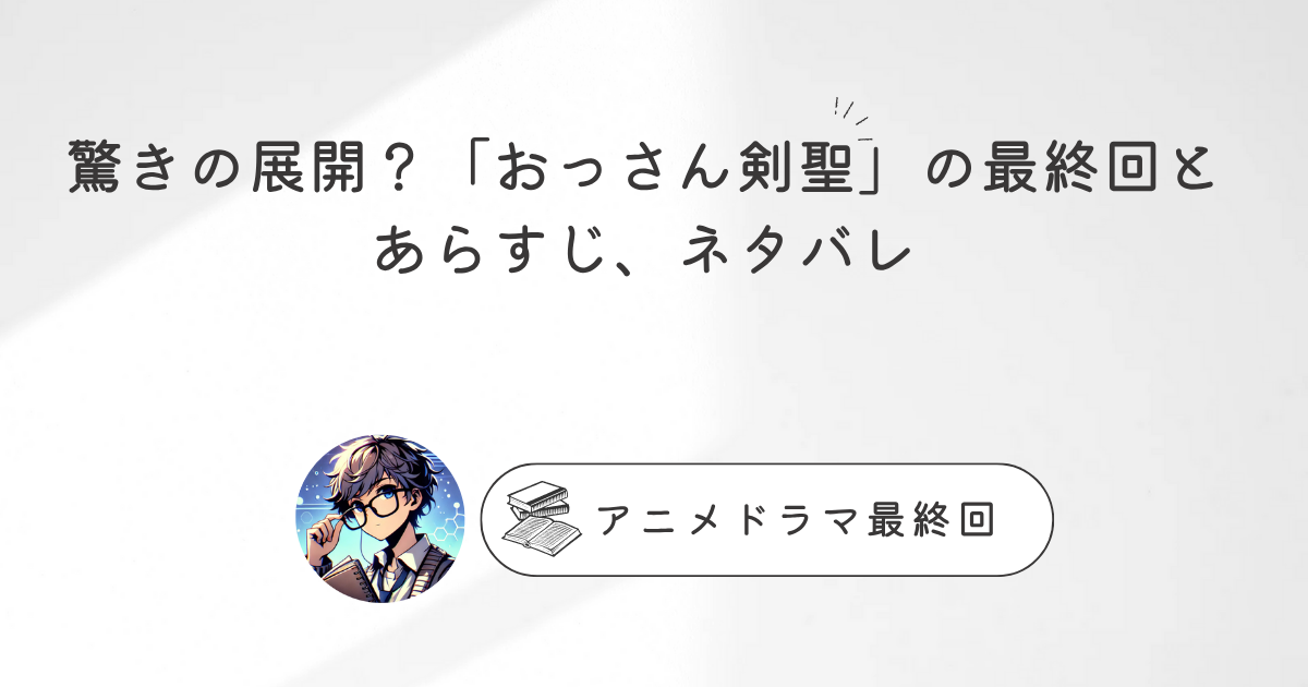 驚きの展開？「おっさん剣聖」の最終回とあらすじ、ネタバレ
